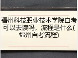福州科技职业技术学院自考可以去读吗，流程是什么(福州自考流程)