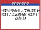 河南科技职业大学就读期间挂科了怎么办呢？(挂科补救办法)