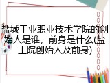 盐城工业职业技术学院的创始人是谁，前身是什么(盐工院创始人及前身)