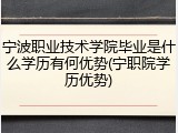 宁波职业技术学院毕业是什么学历有何优势(宁职院学历优势)