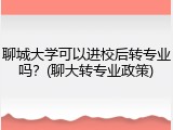 聊城大学可以进校后转专业吗？(聊大转专业政策)