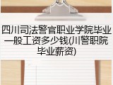 四川司法警官职业学院毕业一般工资多少钱(川警职院毕业薪资)