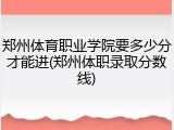 郑州体育职业学院要多少分才能进(郑州体职录取分数线)