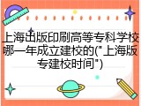 上海出版印刷高等专科学校哪一年成立建校的("上海版专建校时间")