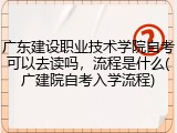 广东建设职业技术学院自考可以去读吗，流程是什么(广建院自考入学流程)