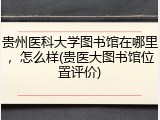 贵州医科大学图书馆在哪里，怎么样(贵医大图书馆位置评价)