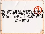 唐山海运职业学院的创始人是谁，前身是什么(海运创始人前身)