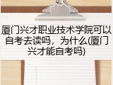 厦门兴才职业技术学院可以自考去读吗，为什么(厦门兴才能自考吗)