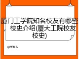 厦门工学院知名校友有哪些，校史介绍(厦大工院校友校史)
