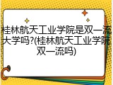 桂林航天工业学院是双一流大学吗?(桂林航天工业学院双一流吗)