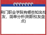 荆门职业学院有哪些知名校友，简单分析(荆职校友盘点)