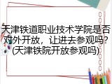 天津铁道职业技术学院是否对外开放，让进去参观吗？(天津铁院开放参观吗)