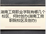 湖南工商职业学院有哪几个校区，何时创办(湖南工商职院校区及创办)