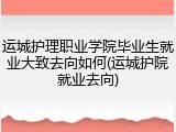 运城护理职业学院毕业生就业大致去向如何(运城护院就业去向)