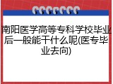 南阳医学高等专科学校毕业后一般能干什么呢(医专毕业去向)