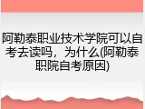 阿勒泰职业技术学院可以自考去读吗，为什么(阿勒泰职院自考原因)