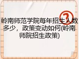 岭南师范学院每年招生人数多少，政策变动如何(岭南师院招生政策)