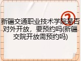 新疆交通职业技术学院是否对外开放，要预约吗(新疆交院开放需预约吗)