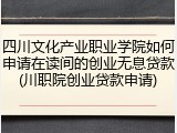 四川文化产业职业学院如何申请在读间的创业无息贷款(川职院创业贷款申请)