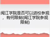 闽江学院是否可以进校参观，有何限制(闽江学院参观限制)