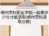 郴州思科职业学院一般要多少分才能录取(郴州思科录取分数)