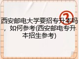 西安邮电大学要招专升本吗，如何参考(西安邮电专升本招生参考)