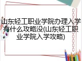 山东轻工职业学院办理入学有什么攻略没(山东轻工职业学院入学攻略)
