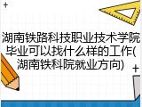 湖南铁路科技职业技术学院毕业可以找什么样的工作(湖南铁科院就业方向)