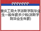 重庆工商大学派斯学院毕业生一般年薪多少钱(派斯学院毕业生年薪)