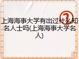上海海事大学有出过什么知名人士吗(上海海事大学名人)
