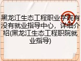 黑龙江生态工程职业学院有没有就业指导中心，详细介绍(黑龙江生态工程职院就业指导)