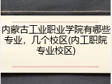 内蒙古工业职业学院有哪些专业，几个校区(内工职院专业校区)
