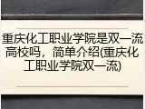 重庆化工职业学院是双一流高校吗，简单介绍(重庆化工职业学院双一流)