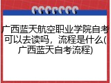 广西蓝天航空职业学院自考可以去读吗，流程是什么(广西蓝天自考流程)