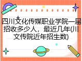 四川文化传媒职业学院一届招收多少人，最近几年(川文传院近年招生数)