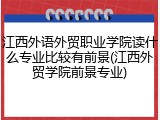 江西外语外贸职业学院读什么专业比较有前景(江西外贸学院前景专业)