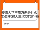 安徽大学主攻方向是什么，怎么样(安大主攻方向如何)