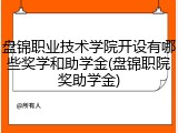 盘锦职业技术学院开设有哪些奖学和助学金(盘锦职院奖助学金)