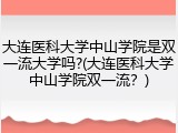大连医科大学中山学院是双一流大学吗?(大连医科大学中山学院双一流？)