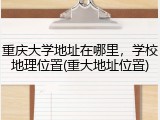 重庆大学地址在哪里，学校地理位置(重大地址位置)
