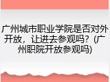 广州城市职业学院是否对外开放，让进去参观吗？(广州职院开放参观吗)