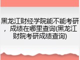 黑龙江财经学院能不能考研，成绩在哪里查询(黑龙江财院考研成绩查询)