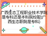 广西生态工程职业技术学院是专科还是本科院校呢(广西生态职院是专科)