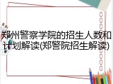 郑州警察学院的招生人数和计划解读(郑警院招生解读)