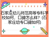 石家庄幼儿师范高等专科学校如何，口碑怎么样？(石家庄幼专口碑如何)