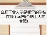 合肥工业大学是哪里的学校，在哪个城市(合肥工大在合肥)
