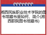 湘西民族职业技术学院的图书馆藏书量如何，简介(湘西职院图书馆藏书)
