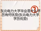 东北电力大学毕业是什么学历有何优势(东北电力大学学历优势)
