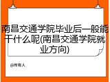 南昌交通学院毕业后一般能干什么呢(南昌交通学院就业方向)