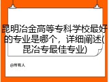 昆明冶金高等专科学校最好的专业是哪个，详细阐述(昆冶专最佳专业)